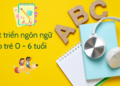 Phát triển ngôn ngữ cho trẻ giai đoạn 0-6 tuổi